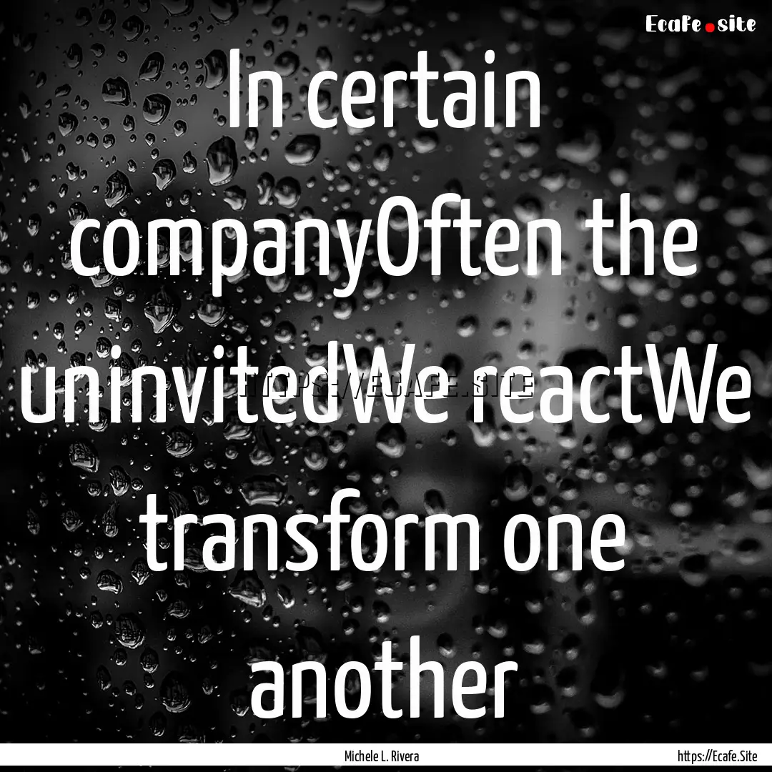 In certain companyOften the uninvitedWe reactWe.... : Quote by Michele L. Rivera