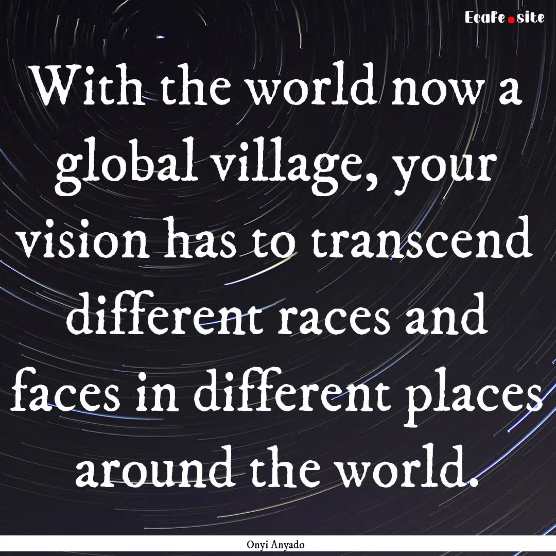 With the world now a global village, your.... : Quote by Onyi Anyado