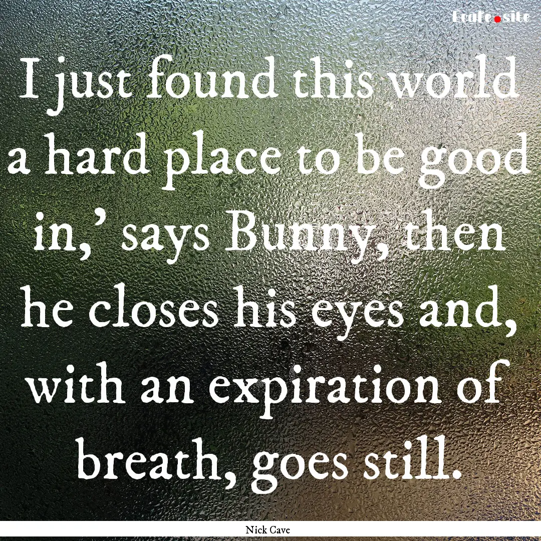 I just found this world a hard place to be.... : Quote by Nick Cave