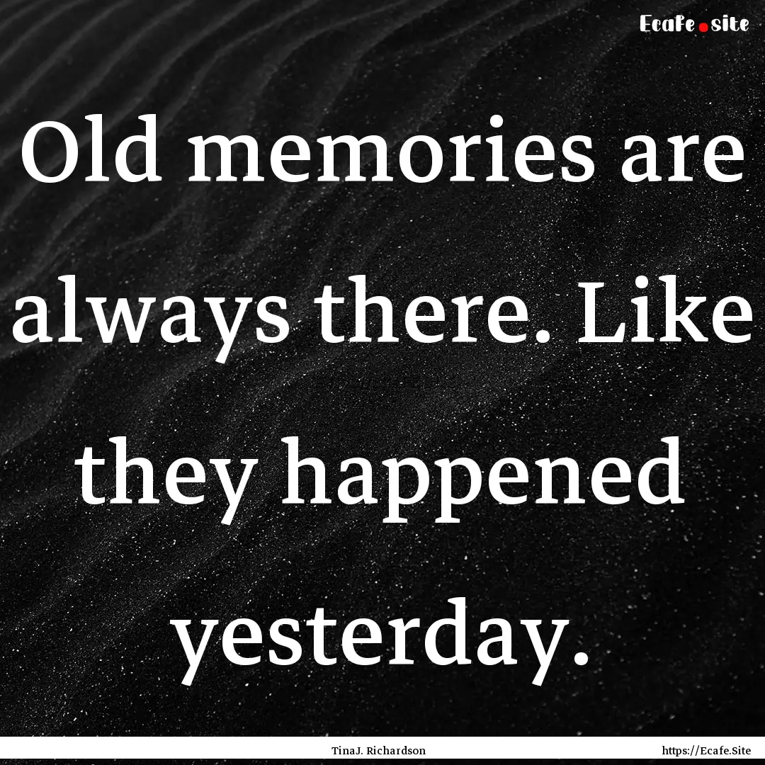 Old memories are always there. Like they.... : Quote by TinaJ. Richardson