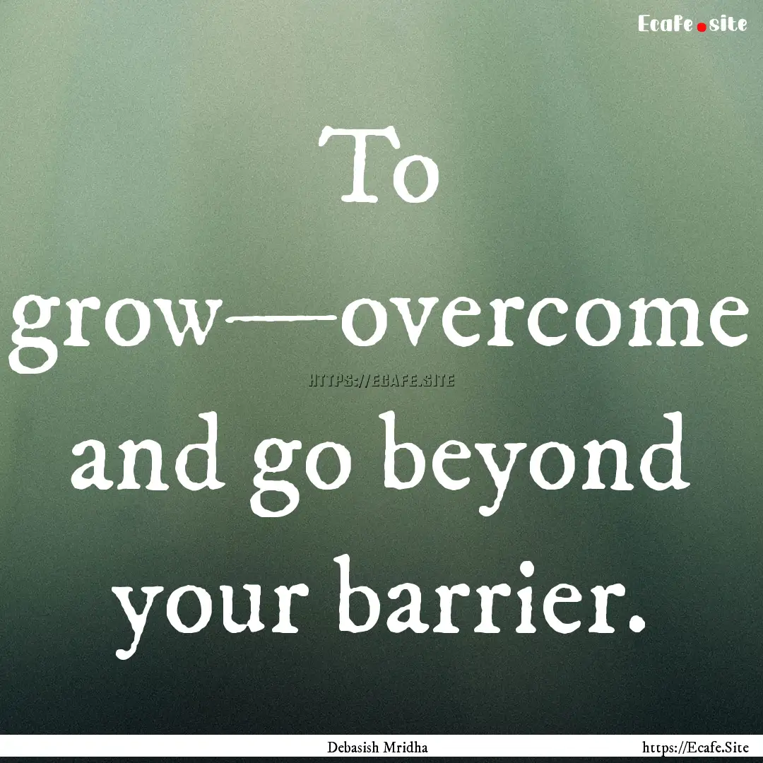 To grow—overcome and go beyond your barrier..... : Quote by Debasish Mridha