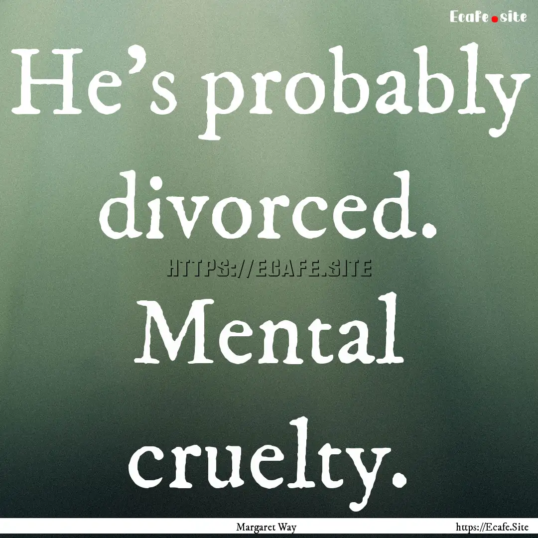 He's probably divorced. Mental cruelty. : Quote by Margaret Way