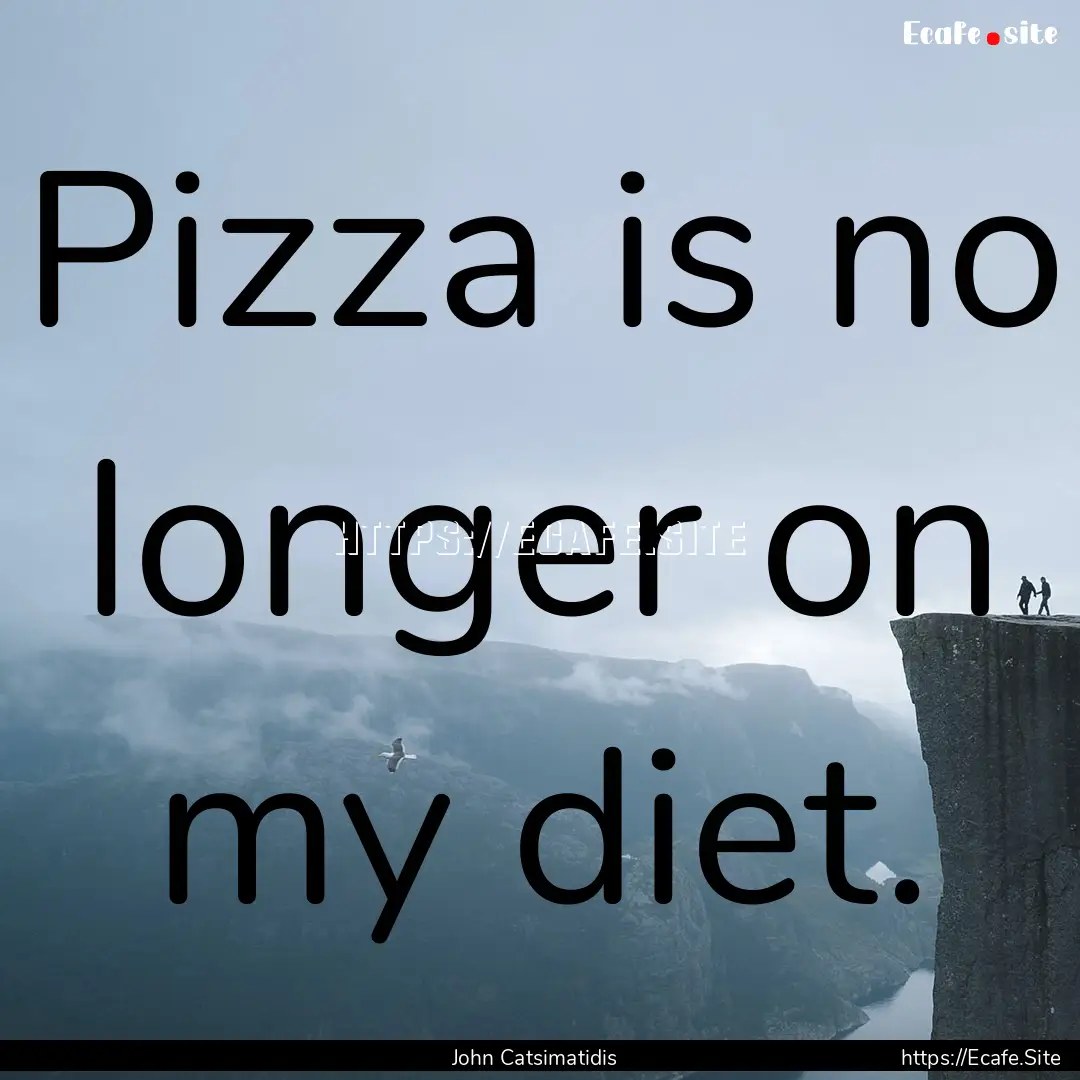 Pizza is no longer on my diet. : Quote by John Catsimatidis