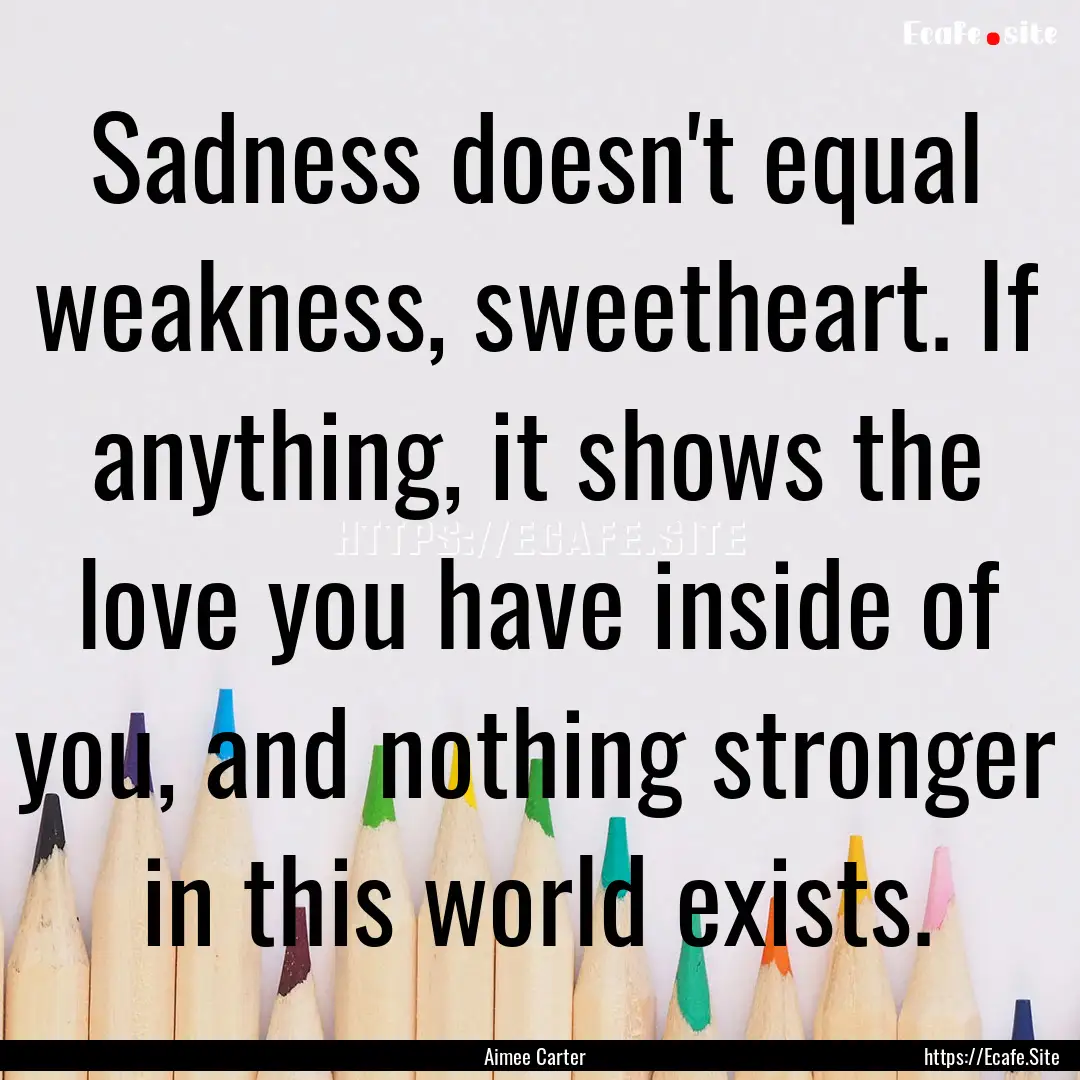 Sadness doesn't equal weakness, sweetheart..... : Quote by Aimee Carter