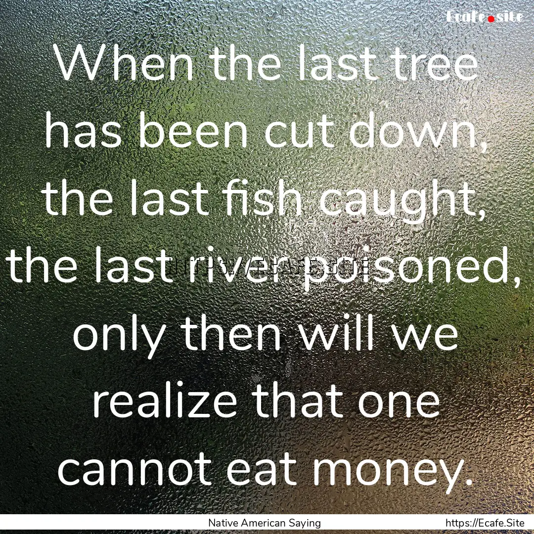 When the last tree has been cut down, the.... : Quote by Native American Saying