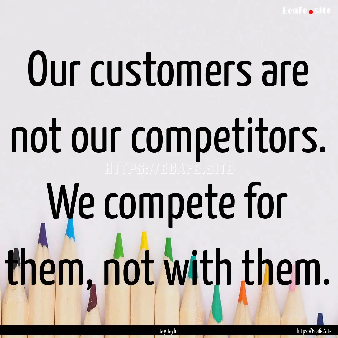 Our customers are not our competitors. We.... : Quote by T Jay Taylor