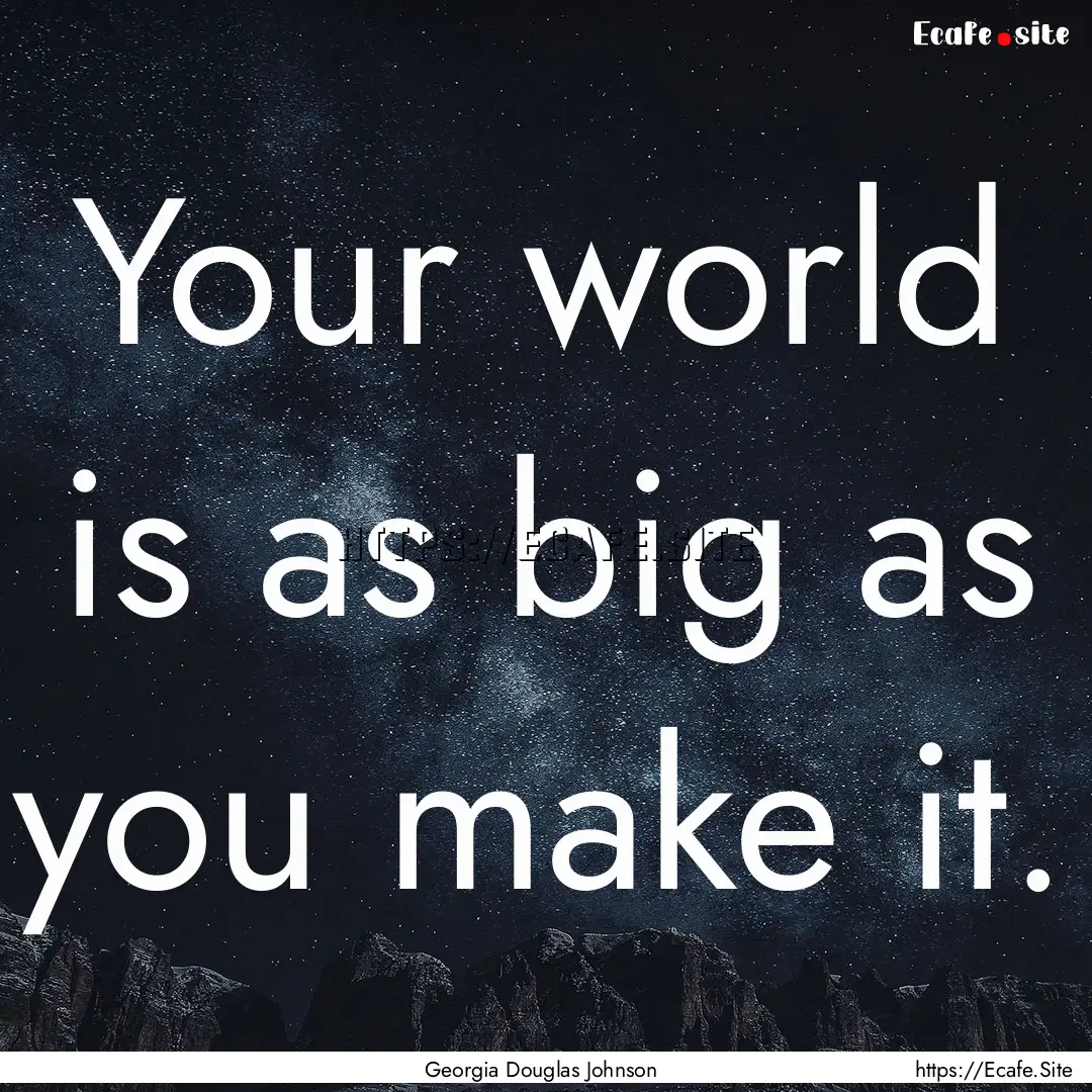 Your world is as big as you make it. : Quote by Georgia Douglas Johnson