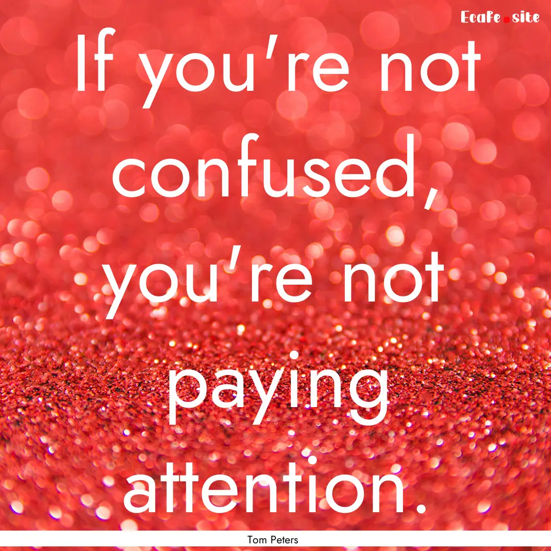 If you're not confused, you're not paying.... : Quote by Tom Peters