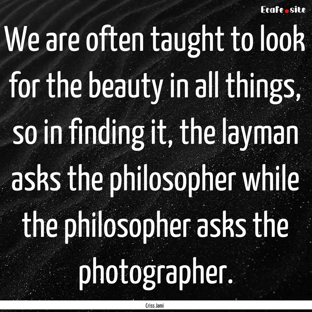 We are often taught to look for the beauty.... : Quote by Criss Jami