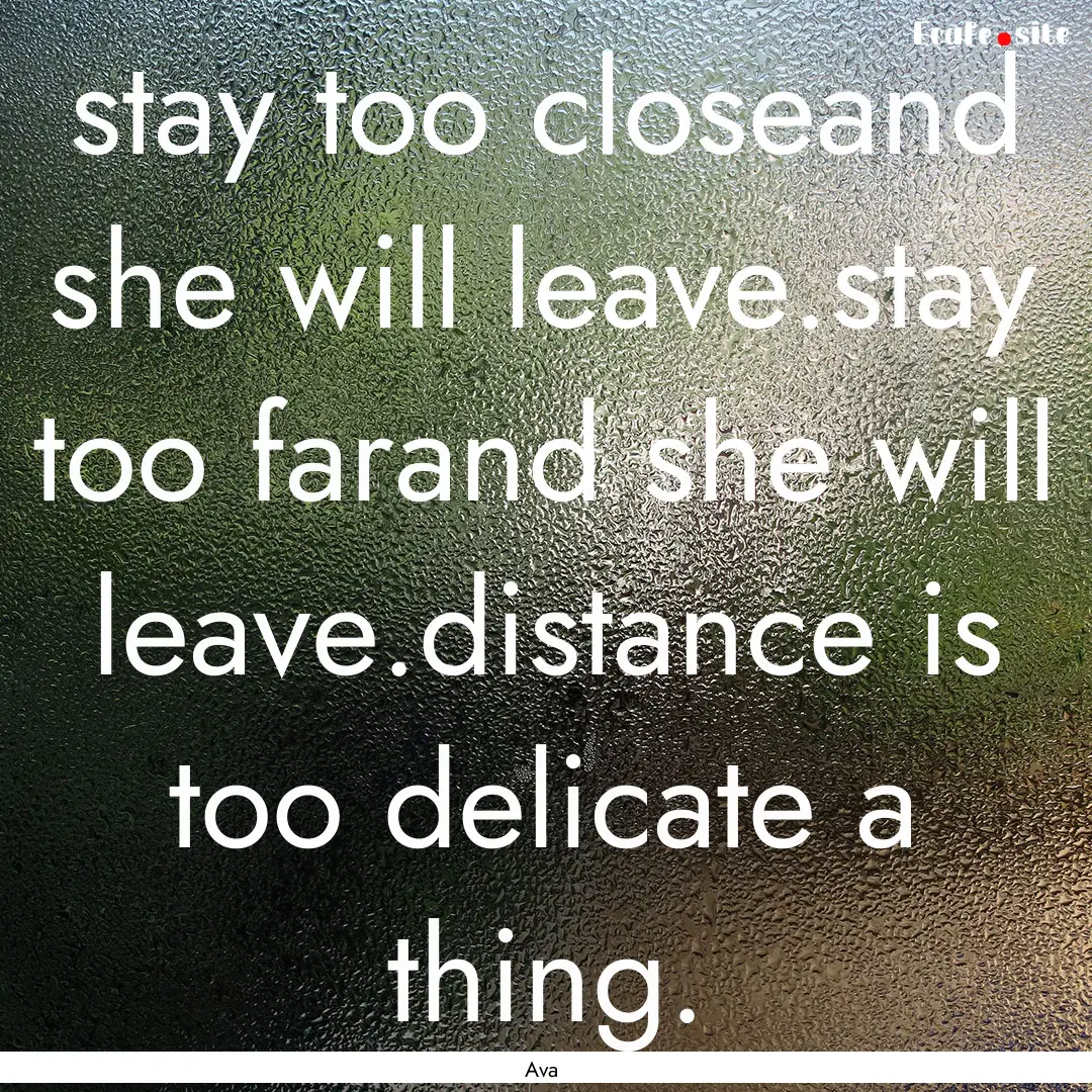 stay too closeand she will leave.stay too.... : Quote by Ava