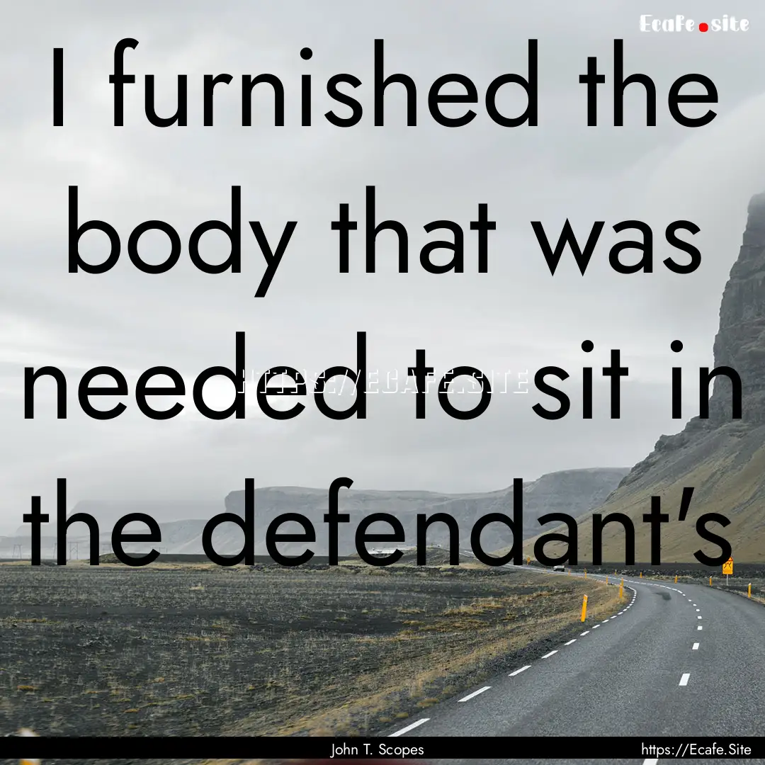 I furnished the body that was needed to sit.... : Quote by John T. Scopes