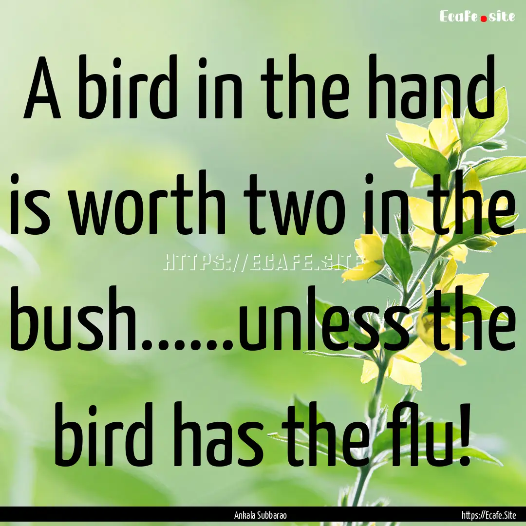 A bird in the hand is worth two in the bush......unless.... : Quote by Ankala Subbarao