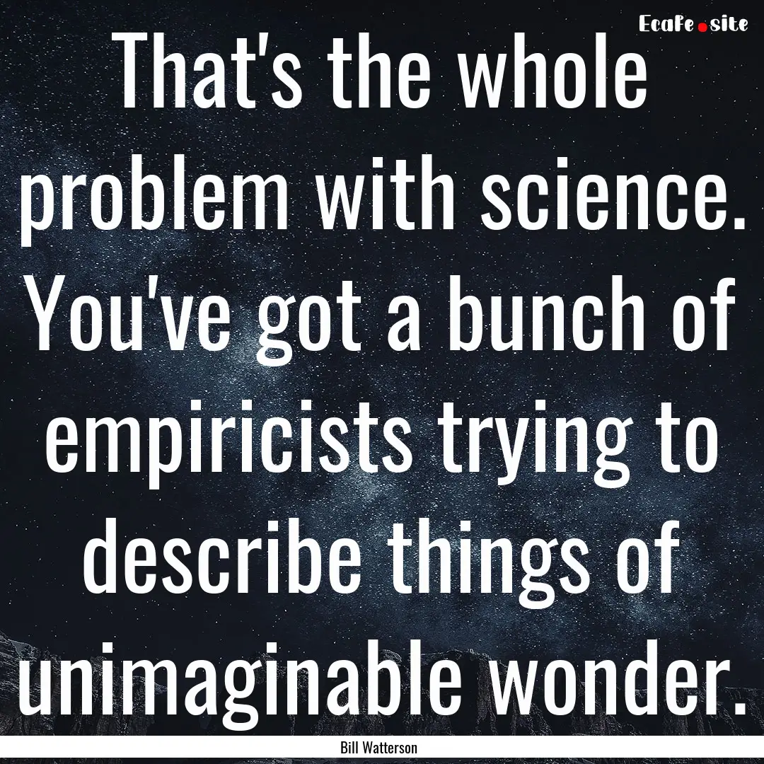 That's the whole problem with science. You've.... : Quote by Bill Watterson