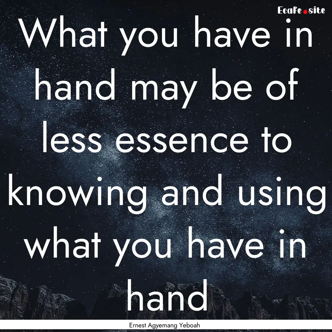 What you have in hand may be of less essence.... : Quote by Ernest Agyemang Yeboah