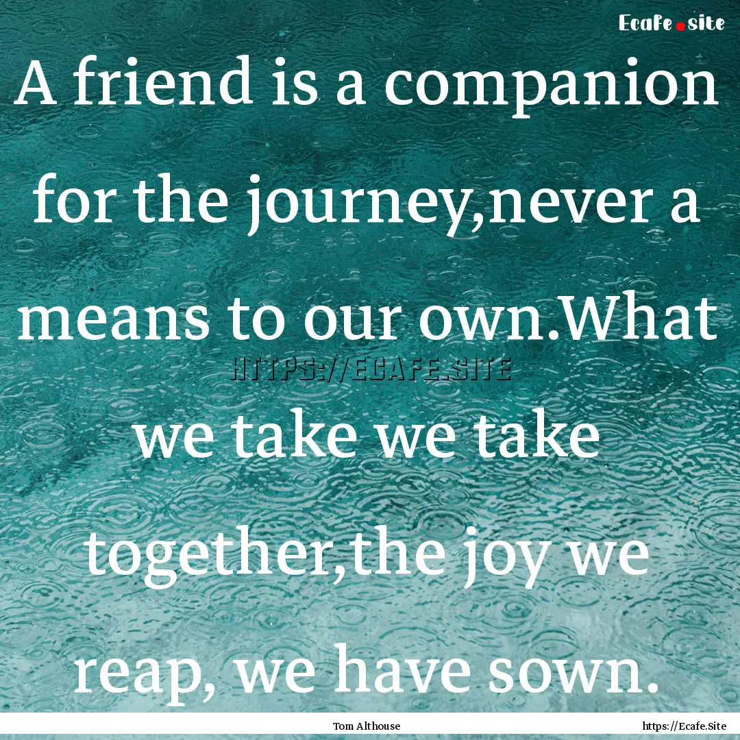 A friend is a companion for the journey,never.... : Quote by Tom Althouse