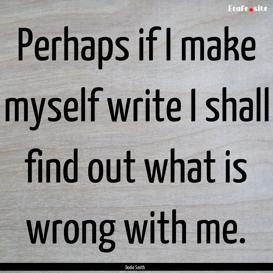 Perhaps if I make myself write I shall find.... : Quote by Dodie Smith