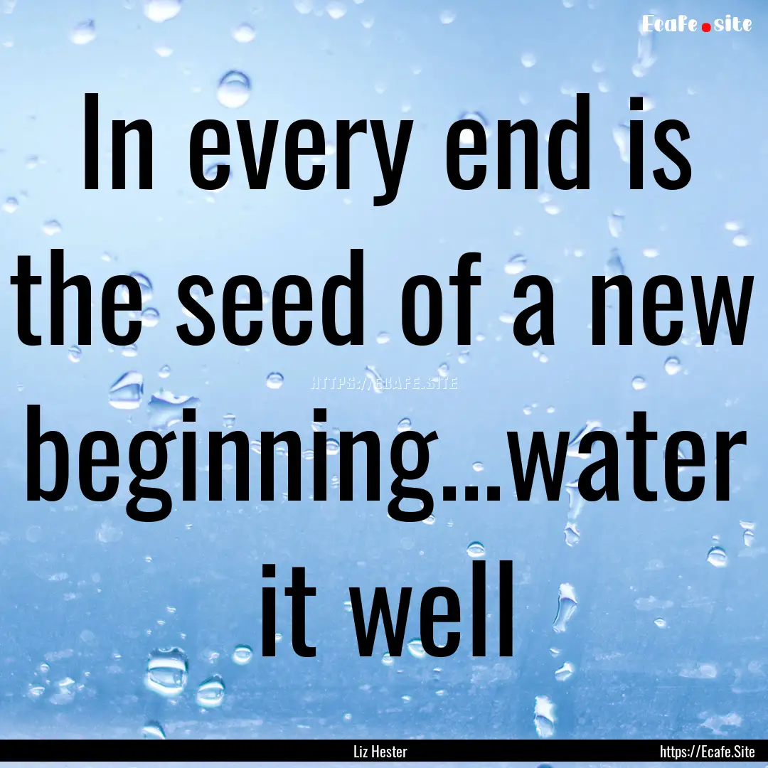 In every end is the seed of a new beginning...water.... : Quote by Liz Hester