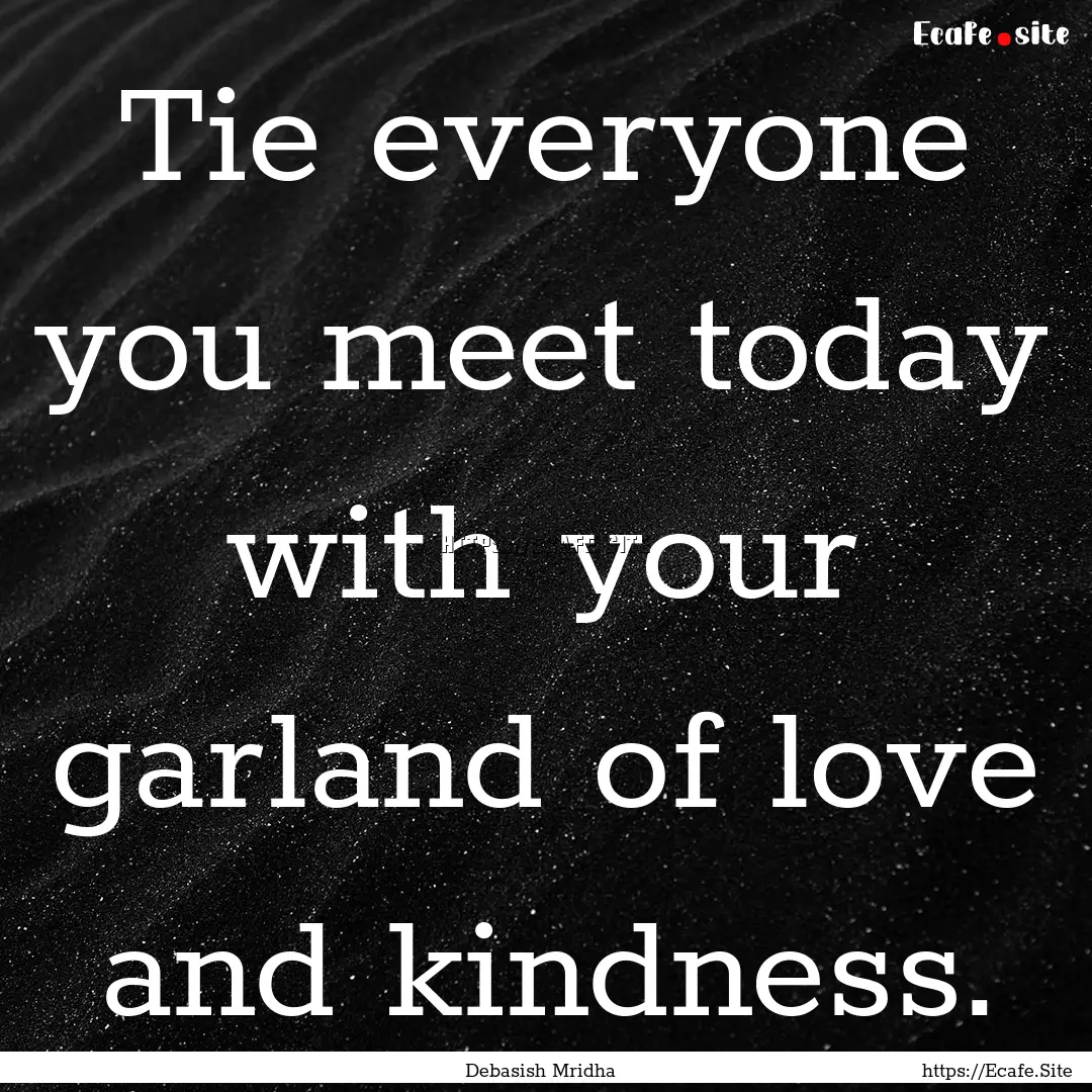 Tie everyone you meet today with your garland.... : Quote by Debasish Mridha