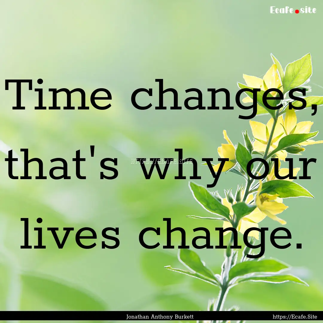 Time changes, that's why our lives change..... : Quote by Jonathan Anthony Burkett