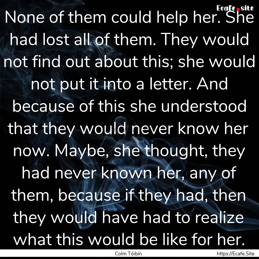 None of them could help her. She had lost.... : Quote by Colm Tóibín