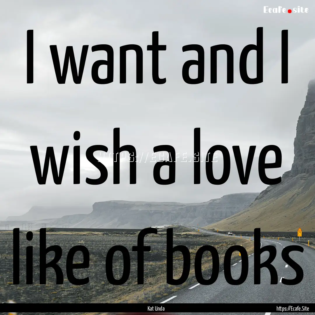 I want and I wish a love like of books : Quote by Kat Unda