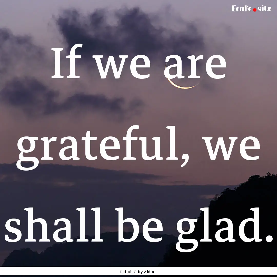 If we are grateful, we shall be glad. : Quote by Lailah Gifty Akita