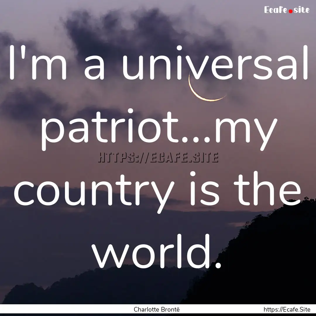 I'm a universal patriot...my country is the.... : Quote by Charlotte Brontë