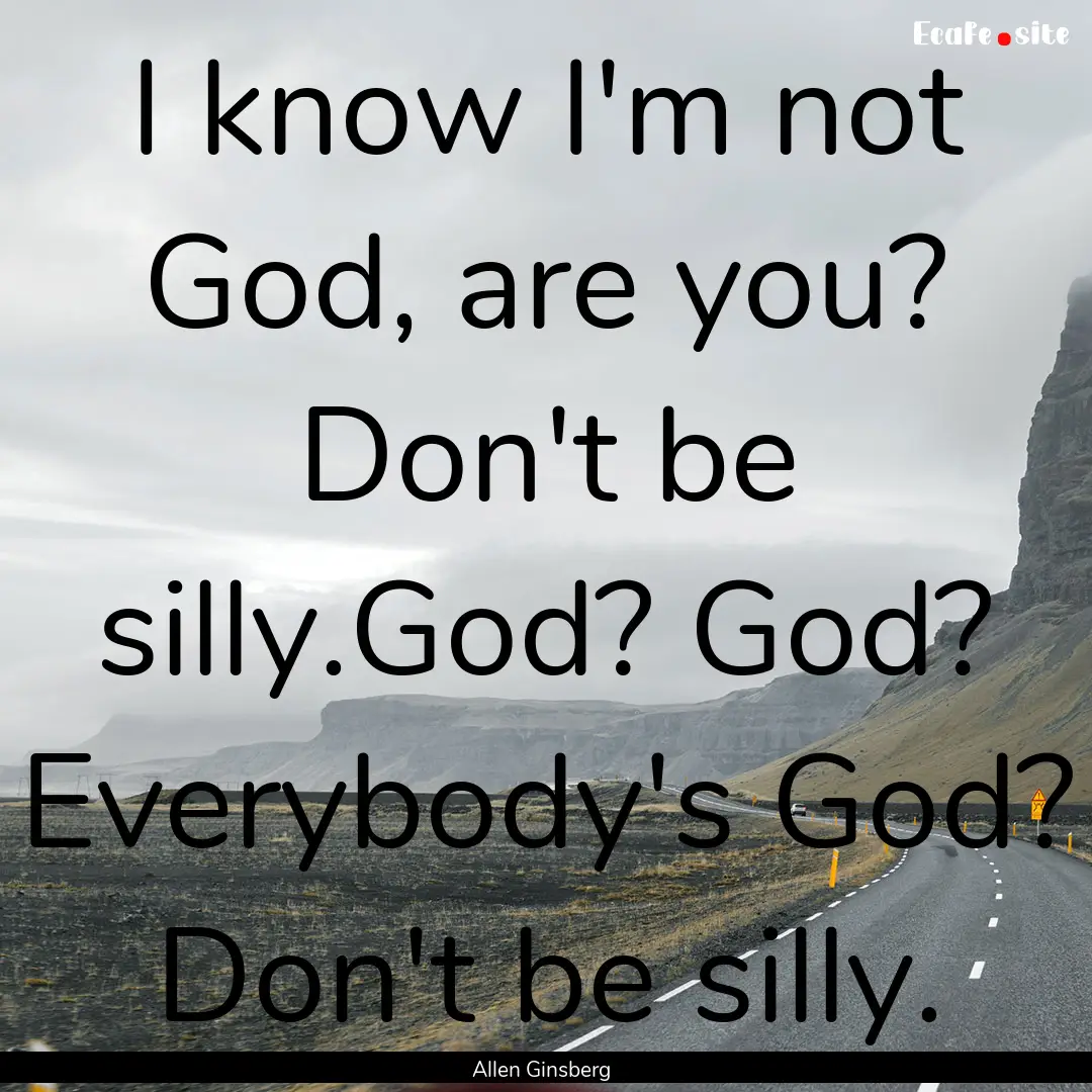 I know I'm not God, are you? Don't be silly.God?.... : Quote by Allen Ginsberg