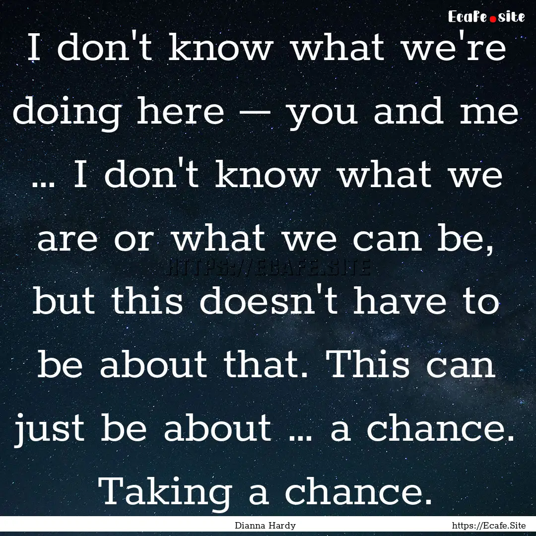 I don't know what we're doing here – you.... : Quote by Dianna Hardy