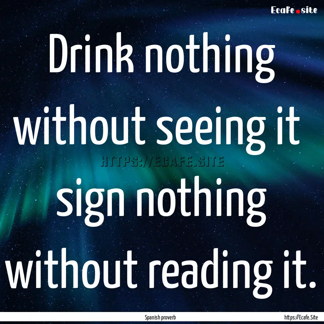 Drink nothing without seeing it sign nothing.... : Quote by Spanish proverb