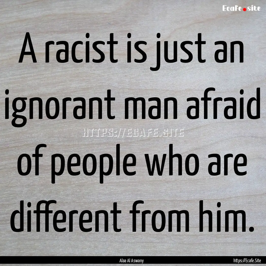 A racist is just an ignorant man afraid of.... : Quote by Alaa Al Aswany