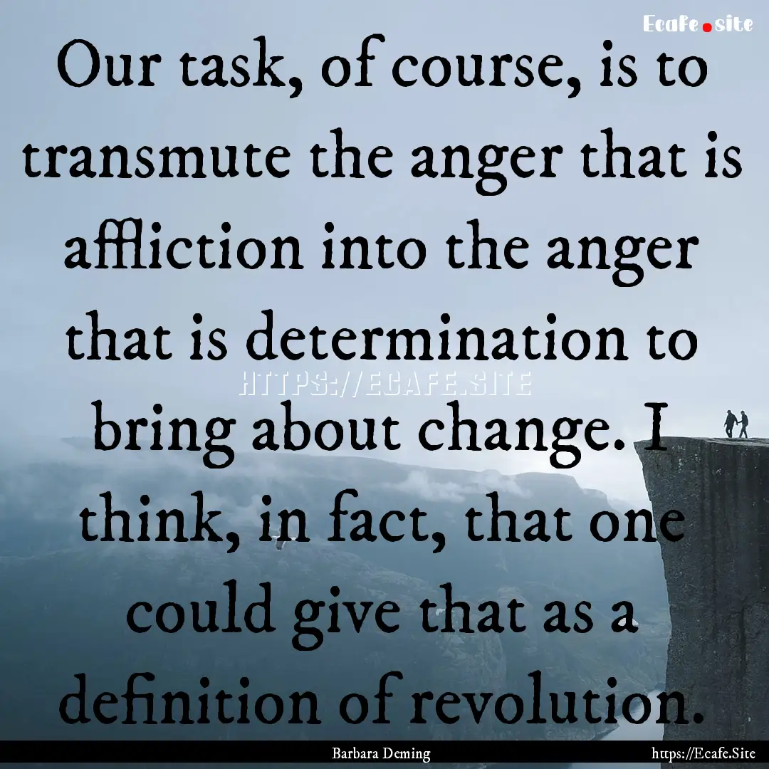 Our task, of course, is to transmute the.... : Quote by Barbara Deming