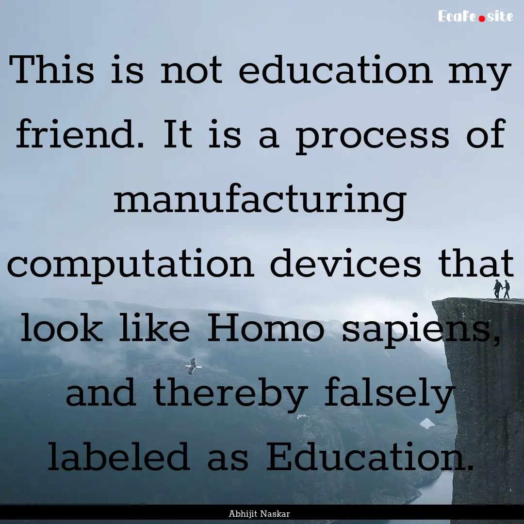 This is not education my friend. It is a.... : Quote by Abhijit Naskar