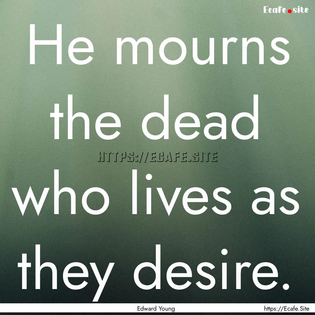 He mourns the dead who lives as they desire..... : Quote by Edward Young