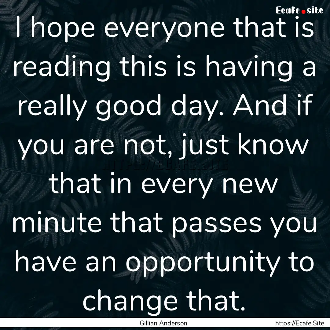 I hope everyone that is reading this is having.... : Quote by Gillian Anderson