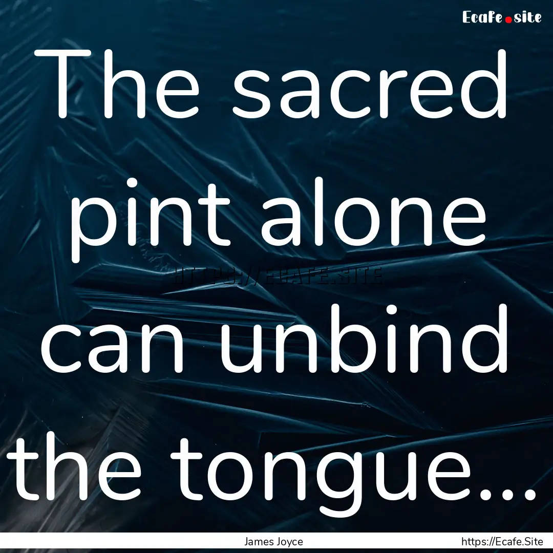 The sacred pint alone can unbind the tongue....... : Quote by James Joyce