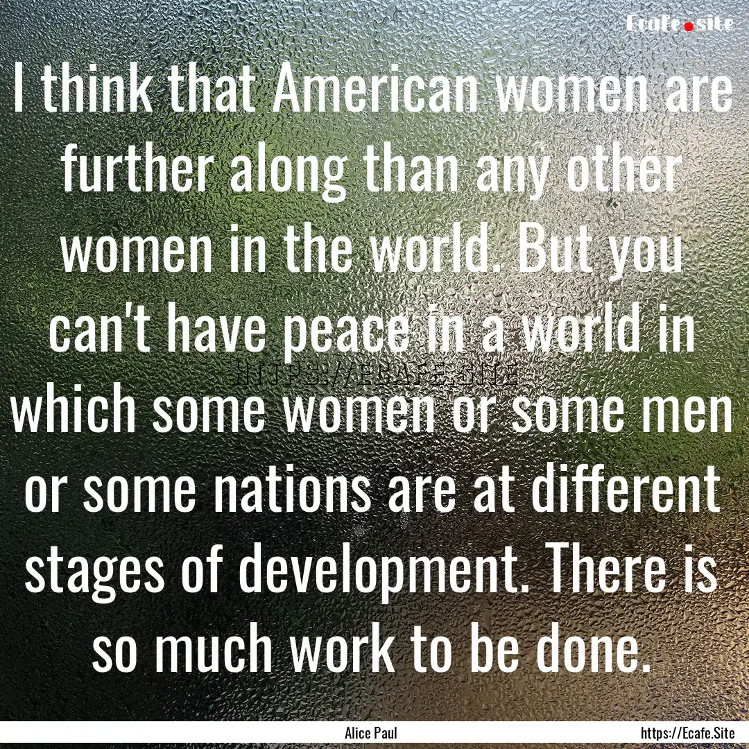 I think that American women are further along.... : Quote by Alice Paul