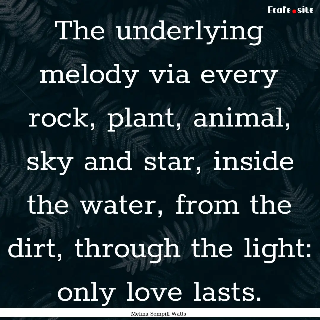 The underlying melody via every rock, plant,.... : Quote by Melina Sempill Watts