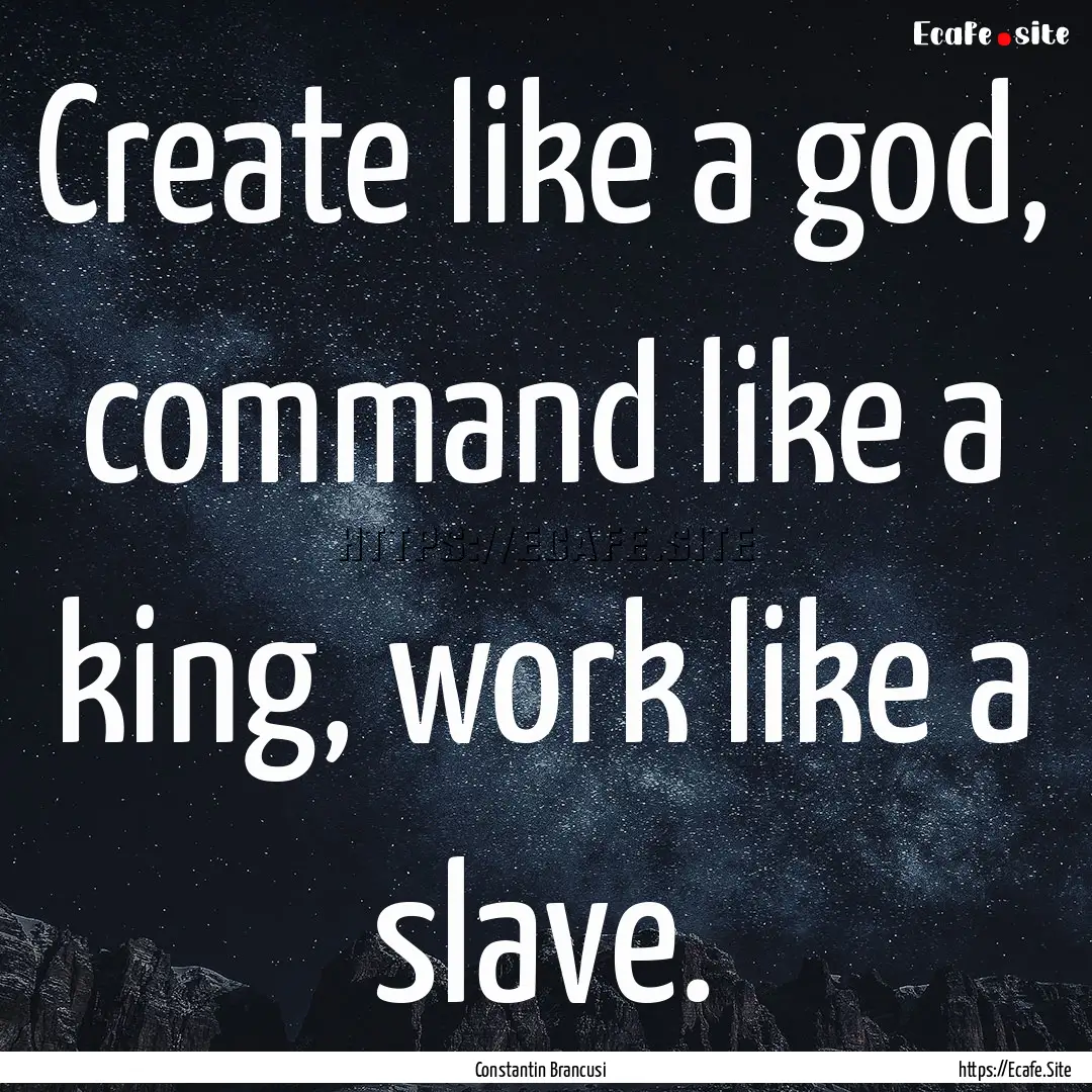 Create like a god, command like a king, work.... : Quote by Constantin Brancusi