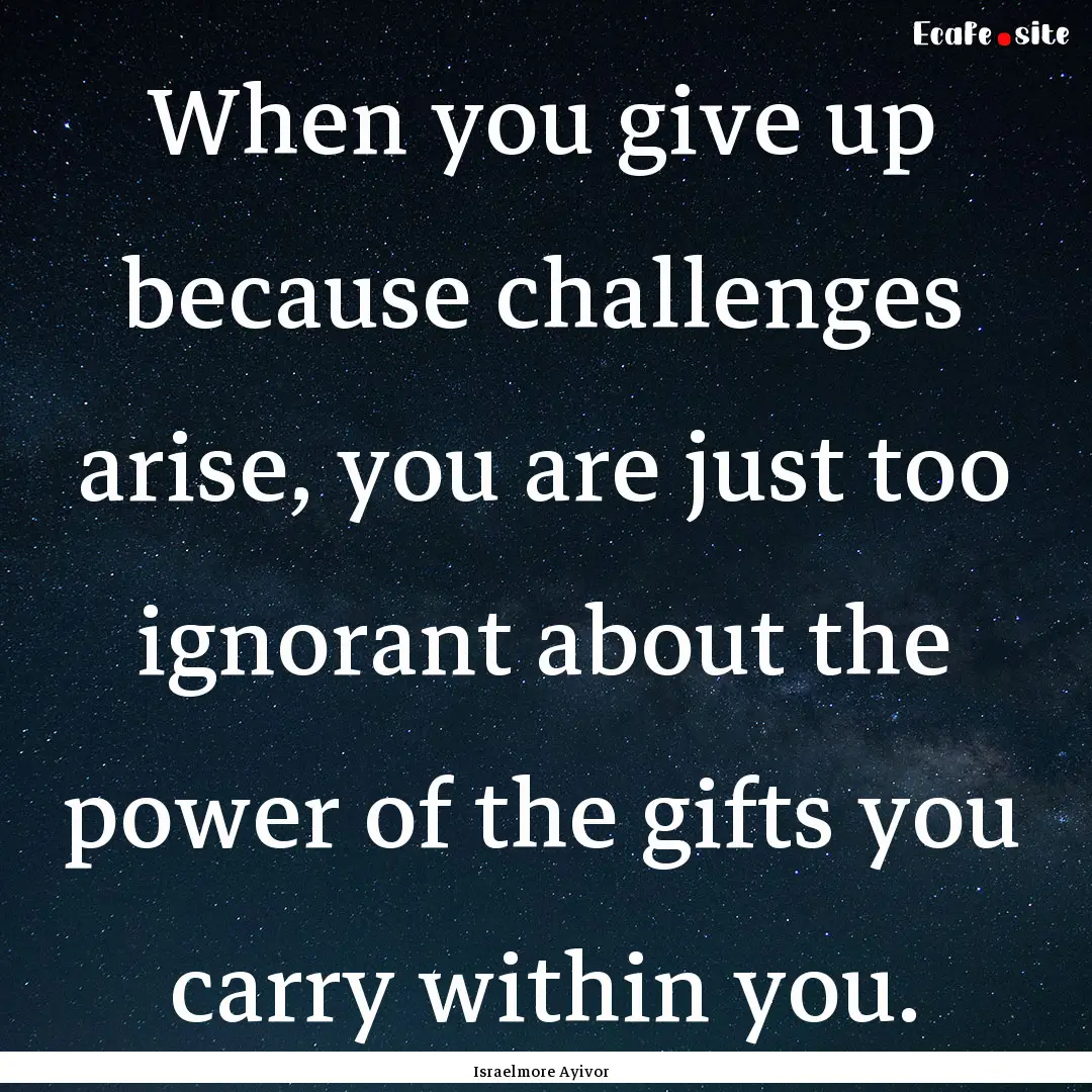 When you give up because challenges arise,.... : Quote by Israelmore Ayivor