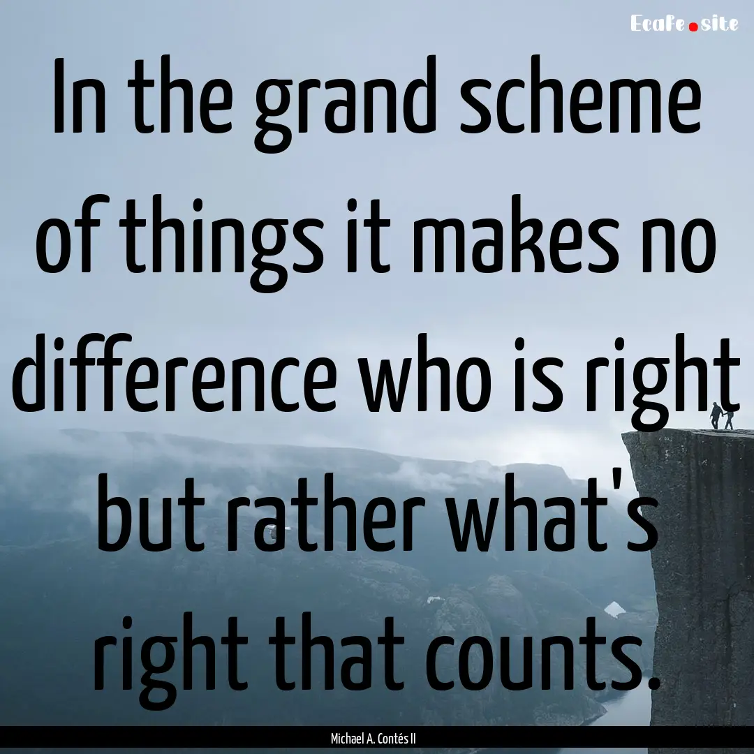 In the grand scheme of things it makes no.... : Quote by Michael A. Contés II