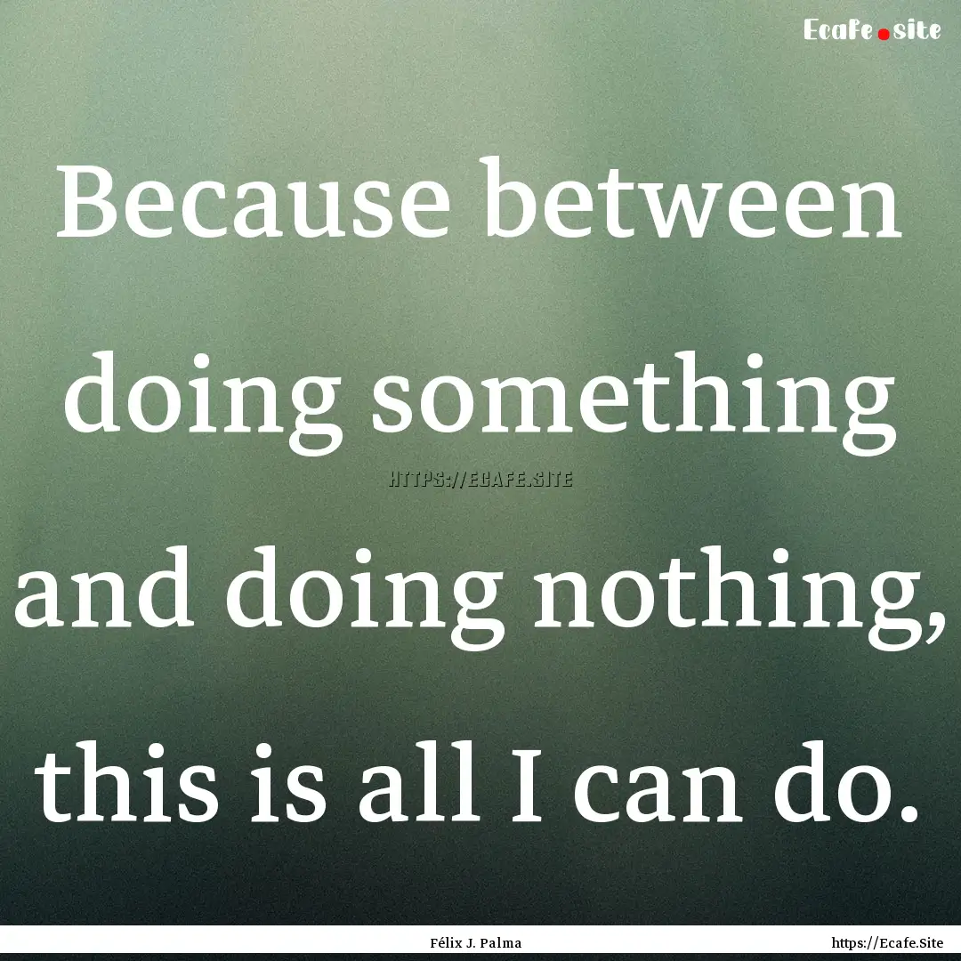 Because between doing something and doing.... : Quote by Félix J. Palma