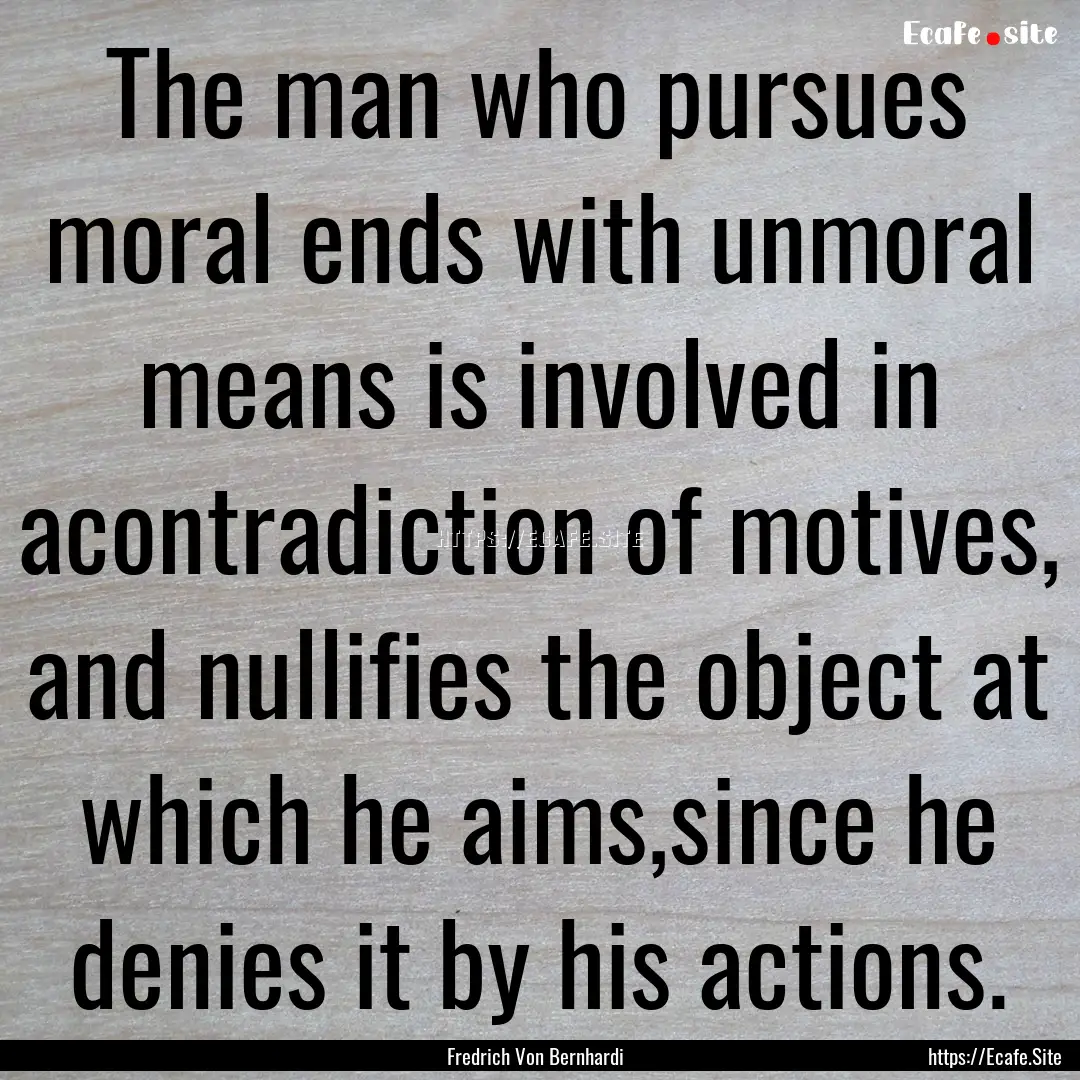 The man who pursues moral ends with unmoral.... : Quote by Fredrich Von Bernhardi