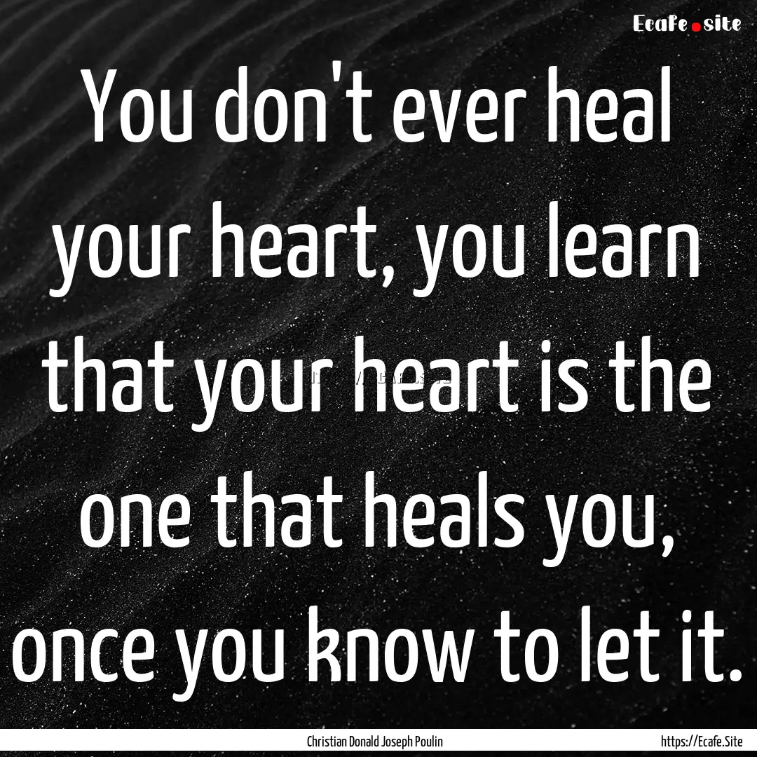 You don't ever heal your heart, you learn.... : Quote by Christian Donald Joseph Poulin