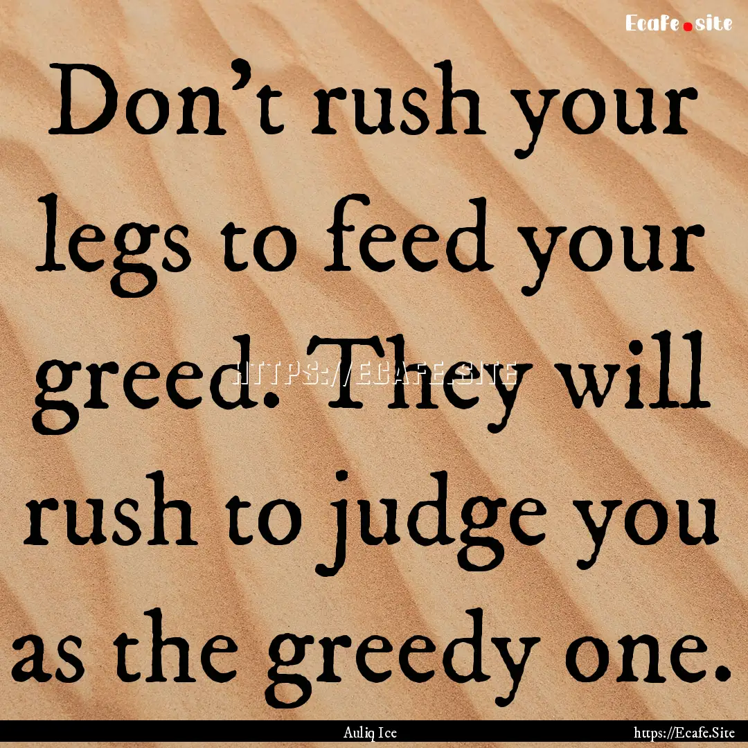 Don't rush your legs to feed your greed..... : Quote by Auliq Ice