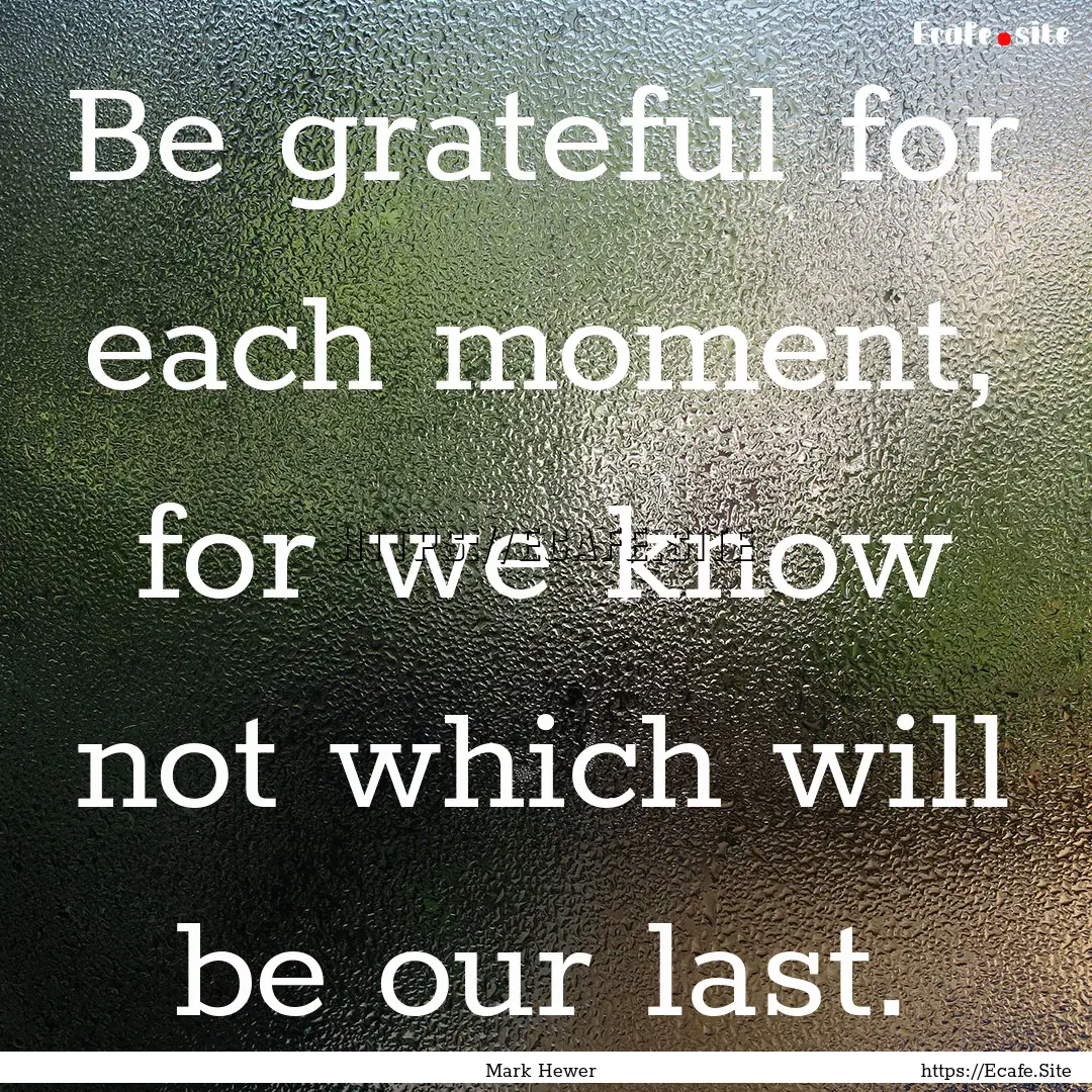 Be grateful for each moment, for we know.... : Quote by Mark Hewer