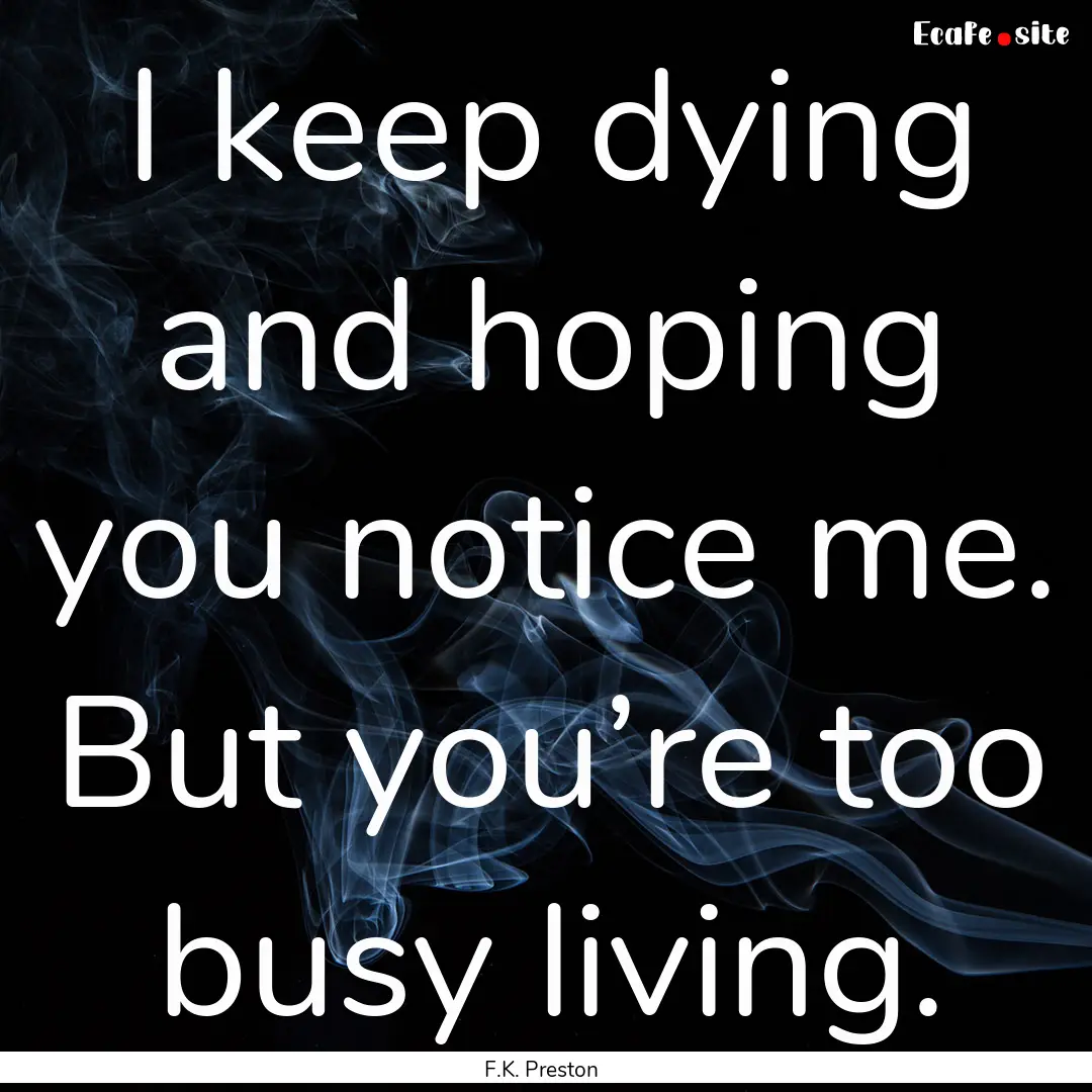 I keep dying and hoping you notice me. But.... : Quote by F.K. Preston