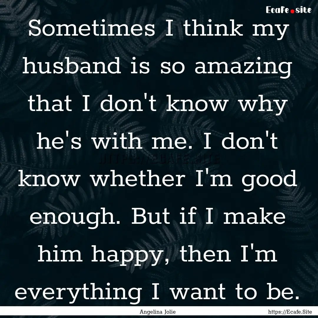 Sometimes I think my husband is so amazing.... : Quote by Angelina Jolie