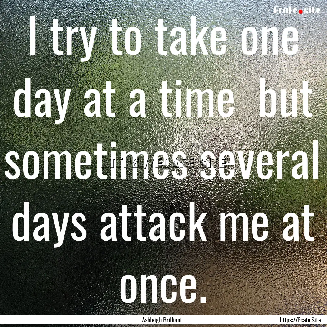 I try to take one day at a time but sometimes.... : Quote by Ashleigh Brilliant