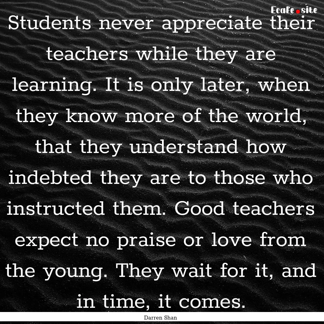 Students never appreciate their teachers.... : Quote by Darren Shan